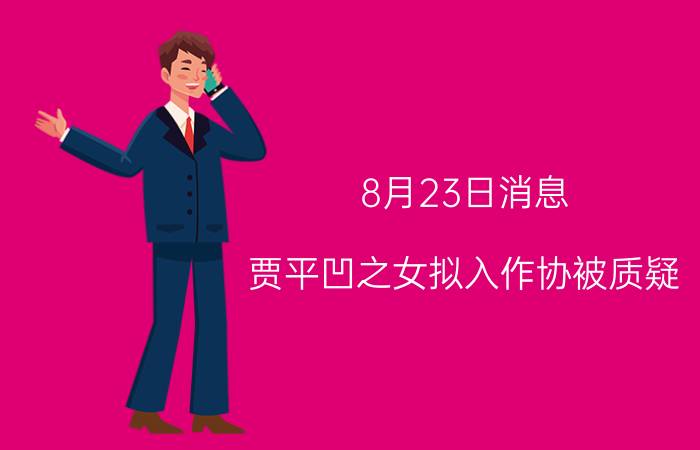 8月23日消息 贾平凹之女拟入作协被质疑 官方回应将会记录核实